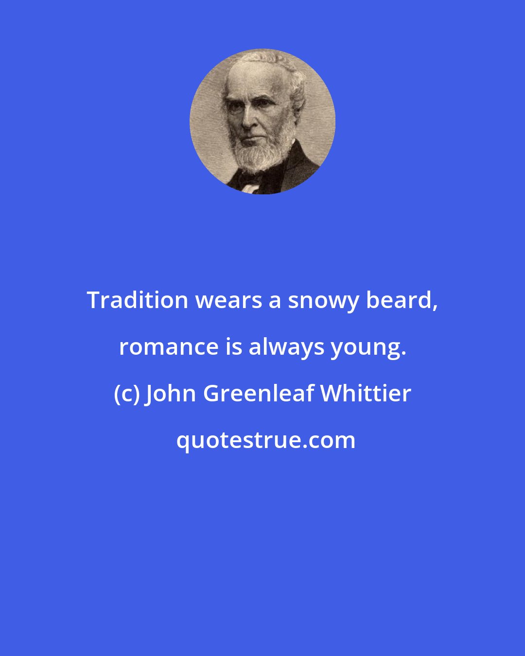 John Greenleaf Whittier: Tradition wears a snowy beard, romance is always young.