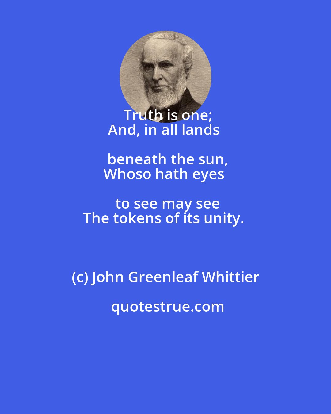 John Greenleaf Whittier: Truth is one;
And, in all lands beneath the sun,
Whoso hath eyes to see may see
The tokens of its unity.