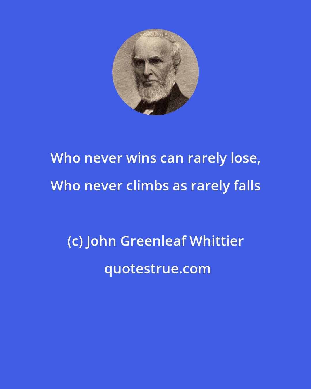 John Greenleaf Whittier: Who never wins can rarely lose, Who never climbs as rarely falls