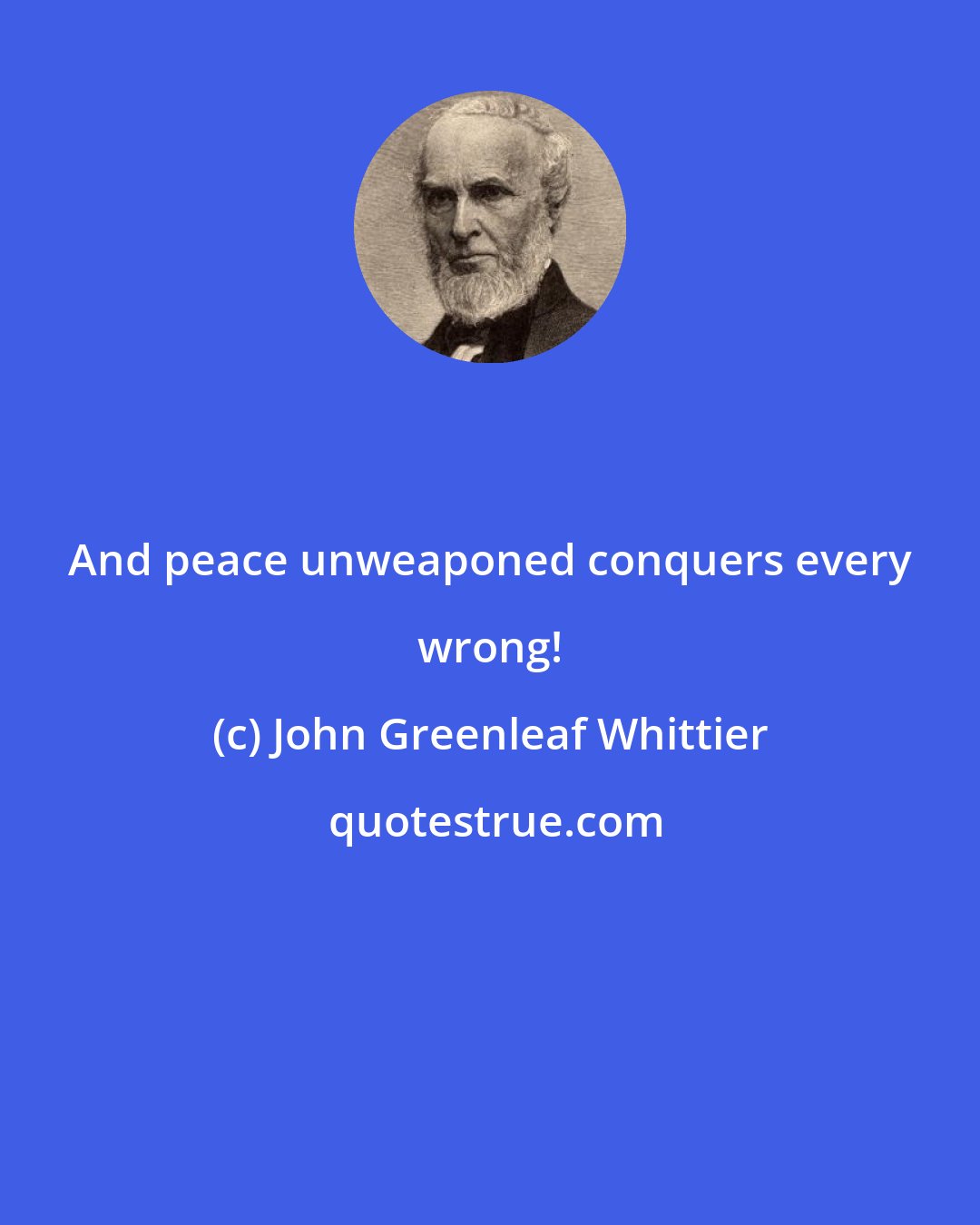 John Greenleaf Whittier: And peace unweaponed conquers every wrong!