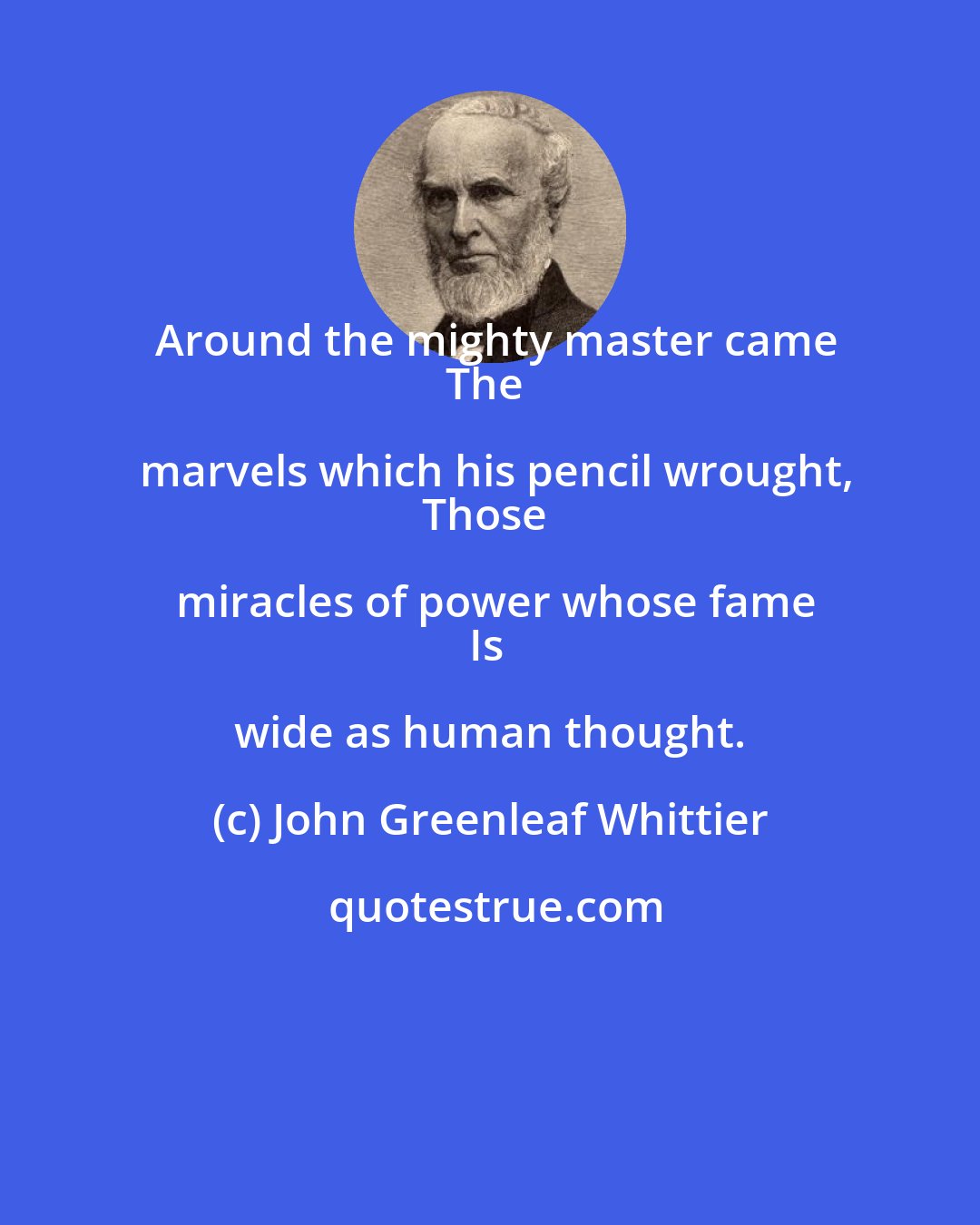 John Greenleaf Whittier: Around the mighty master came
The marvels which his pencil wrought,
Those miracles of power whose fame
Is wide as human thought.