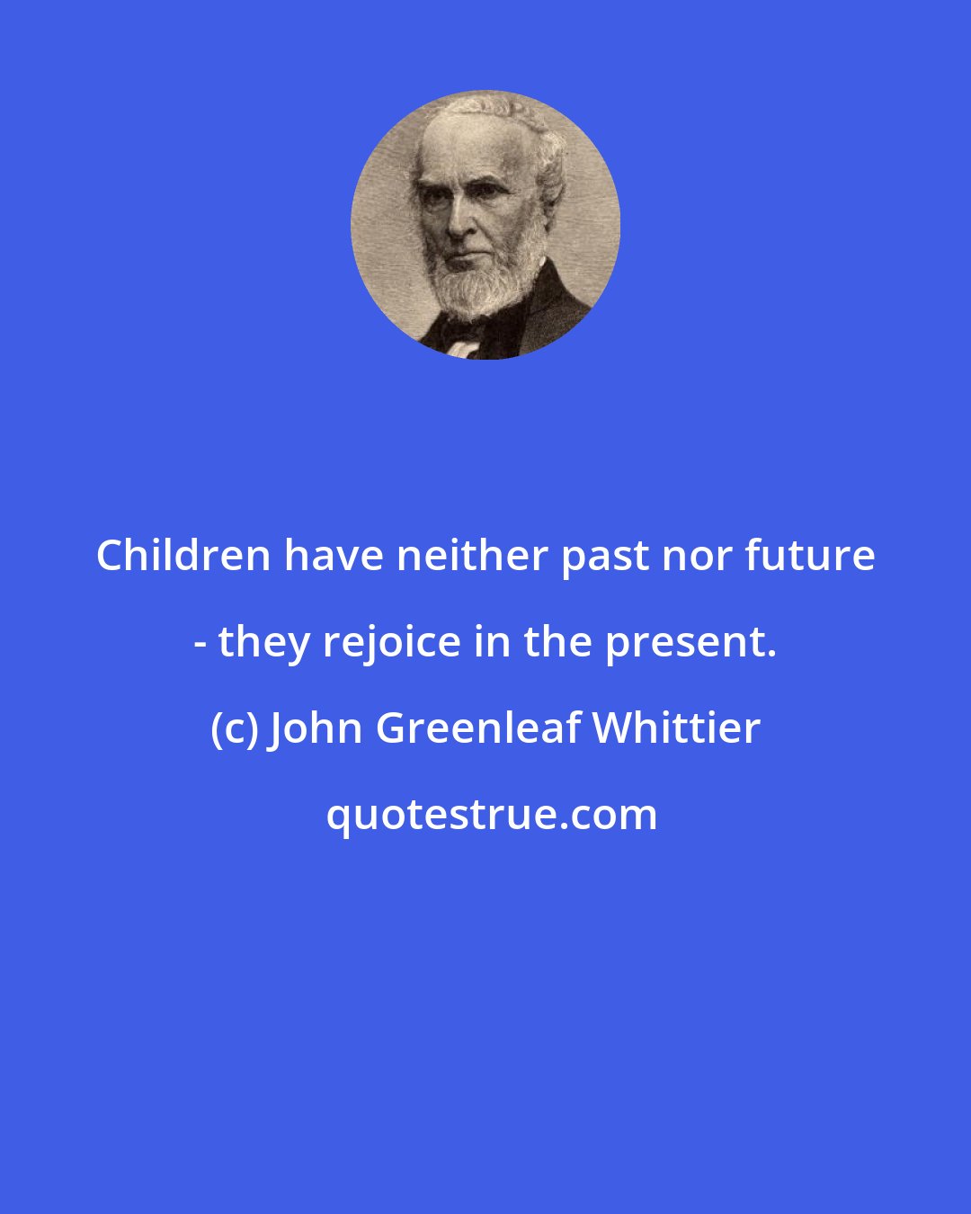 John Greenleaf Whittier: Children have neither past nor future - they rejoice in the present.