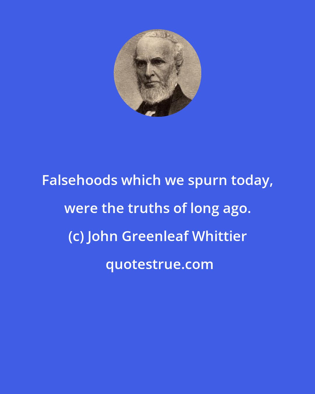 John Greenleaf Whittier: Falsehoods which we spurn today, were the truths of long ago.