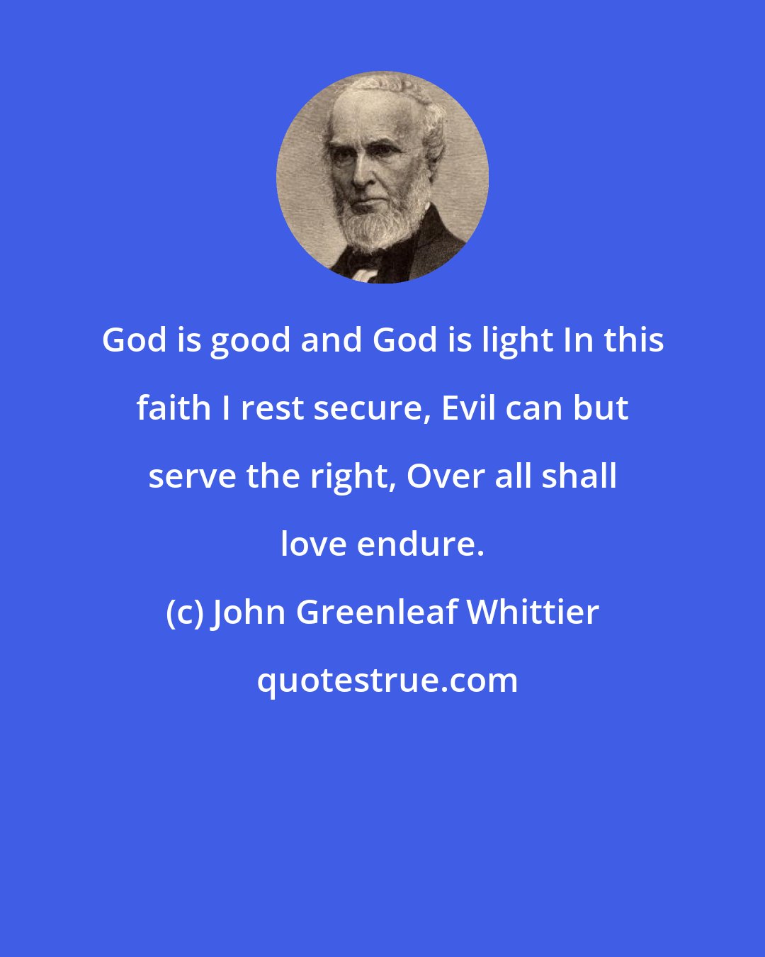 John Greenleaf Whittier: God is good and God is light In this faith I rest secure, Evil can but serve the right, Over all shall love endure.