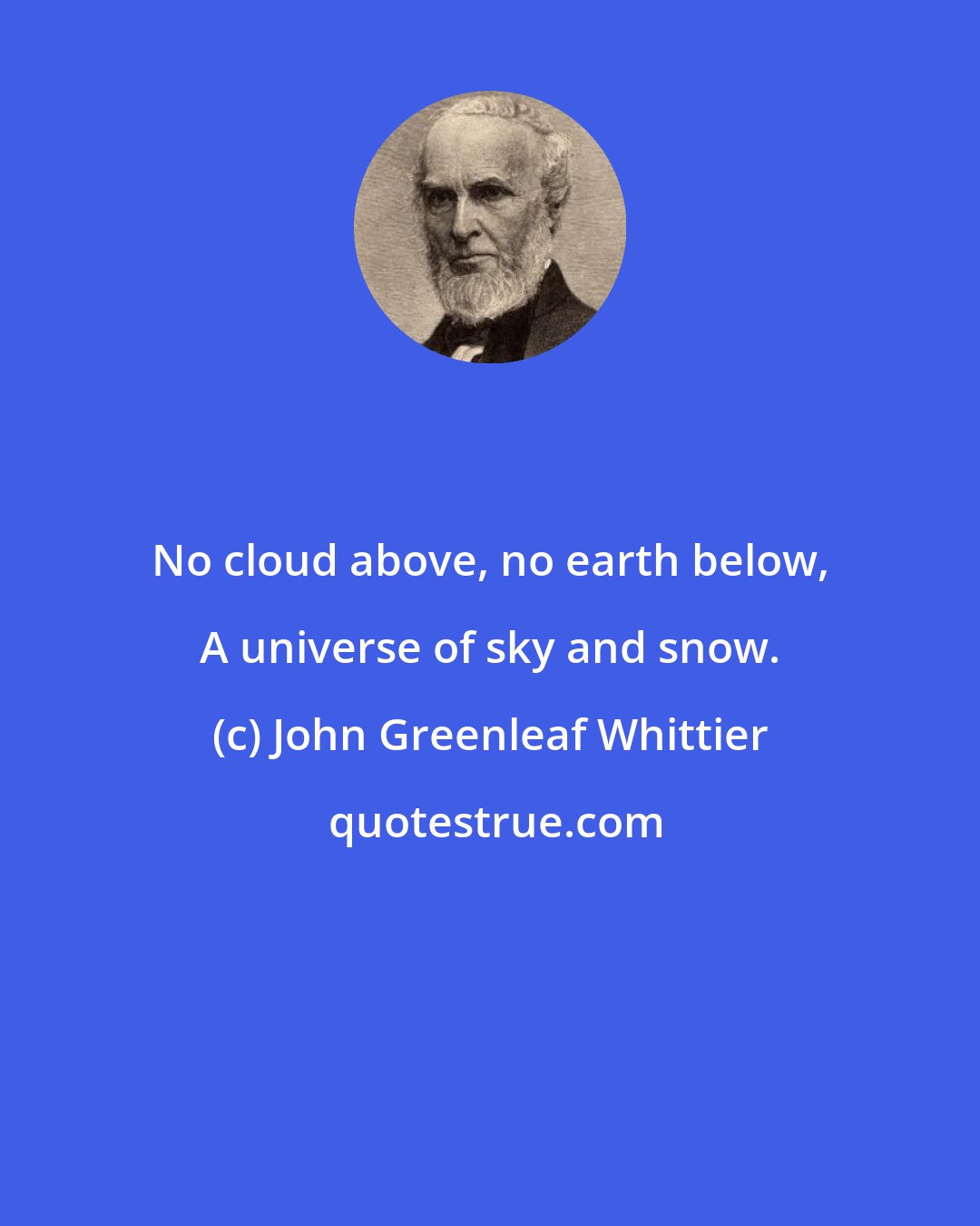 John Greenleaf Whittier: No cloud above, no earth below, A universe of sky and snow.