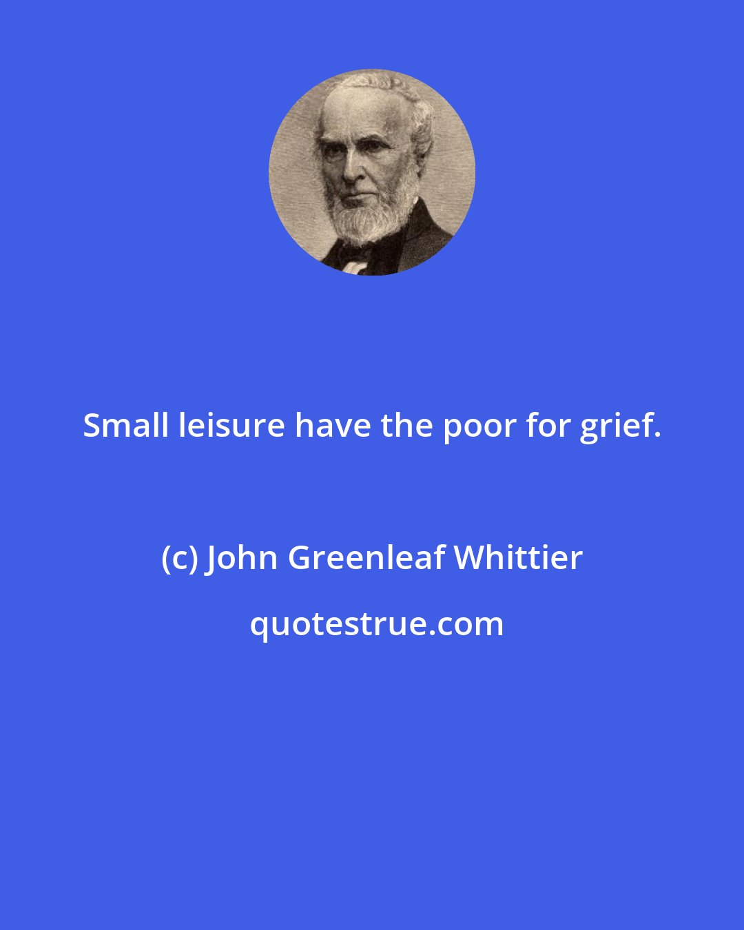 John Greenleaf Whittier: Small leisure have the poor for grief.