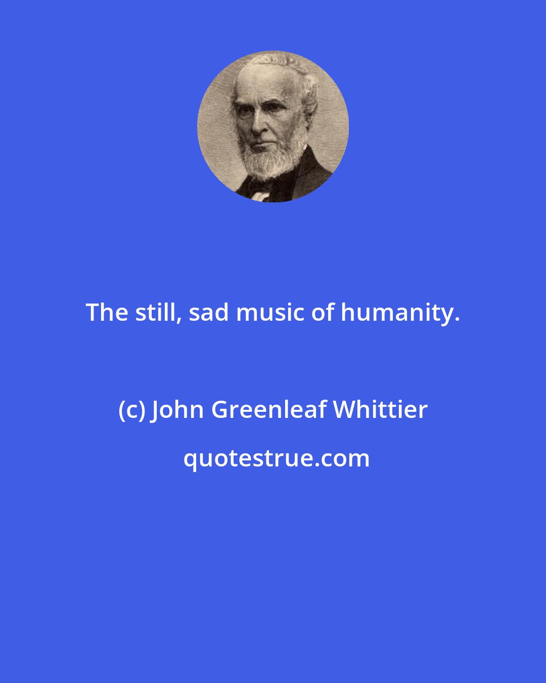 John Greenleaf Whittier: The still, sad music of humanity.