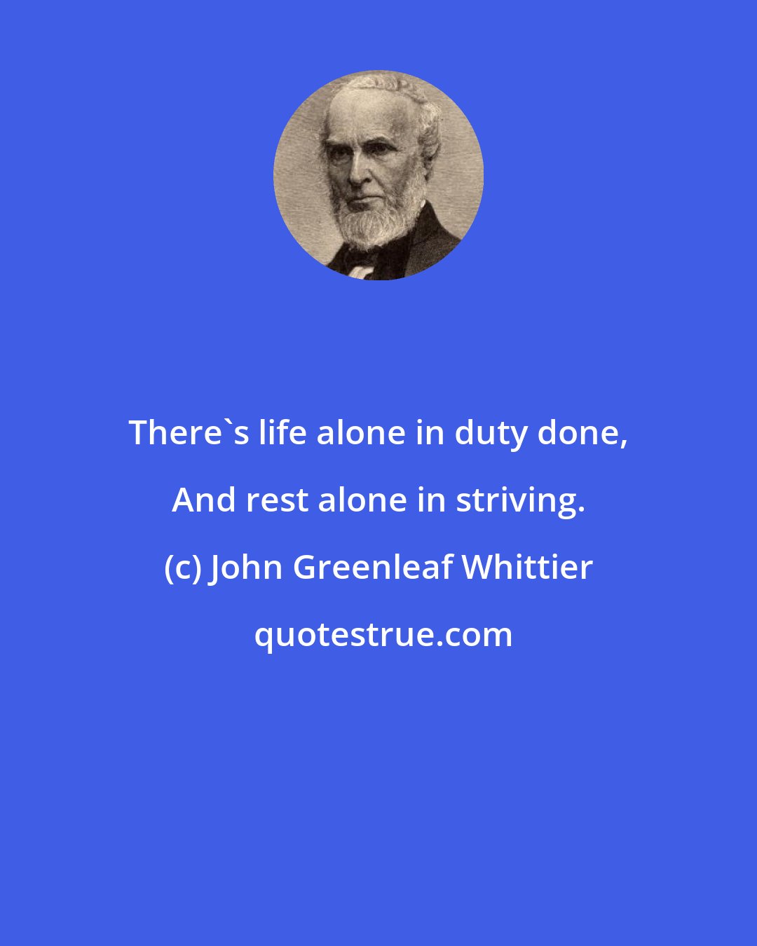 John Greenleaf Whittier: There's life alone in duty done, And rest alone in striving.