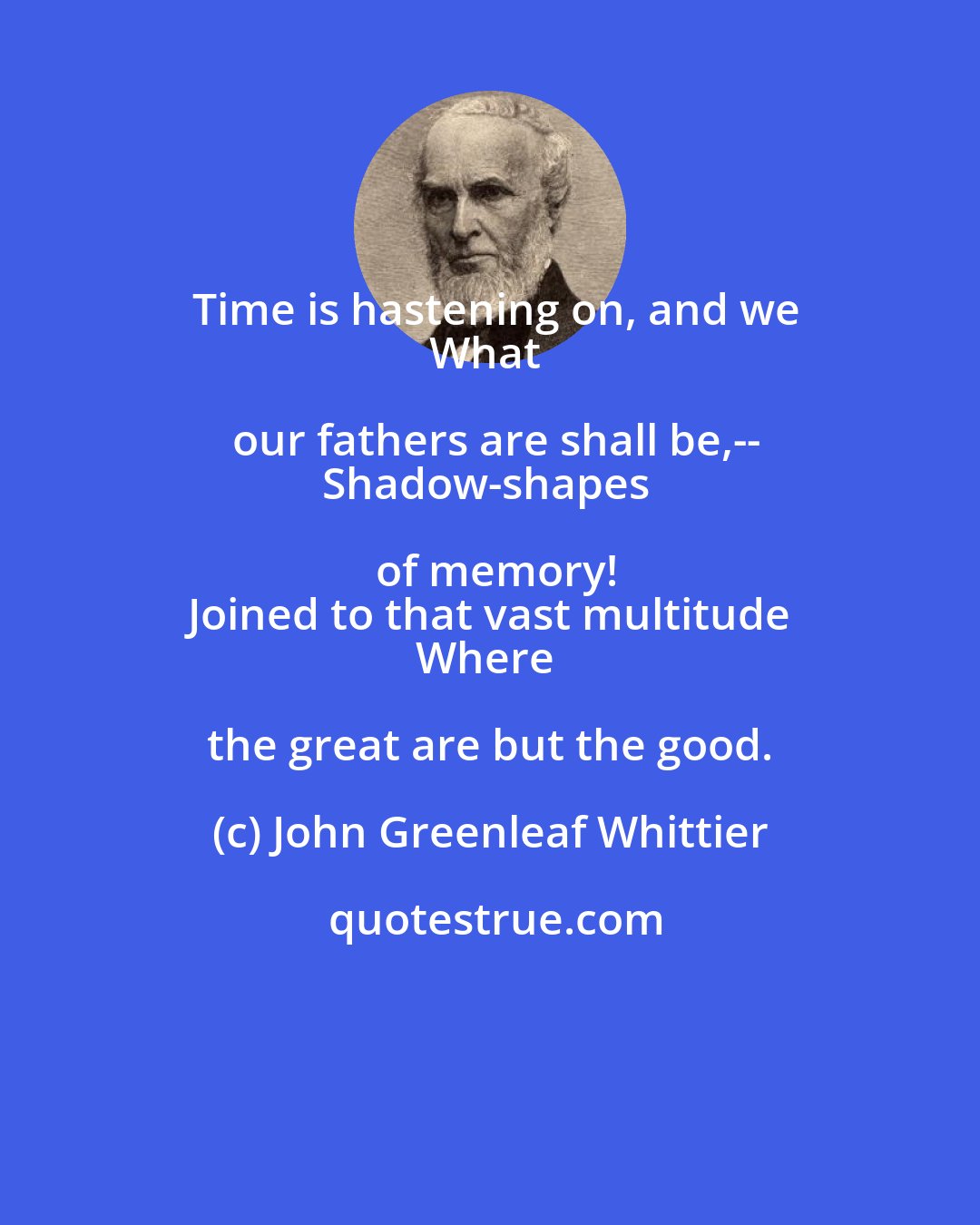 John Greenleaf Whittier: Time is hastening on, and we
What our fathers are shall be,--
Shadow-shapes of memory!
Joined to that vast multitude
Where the great are but the good.