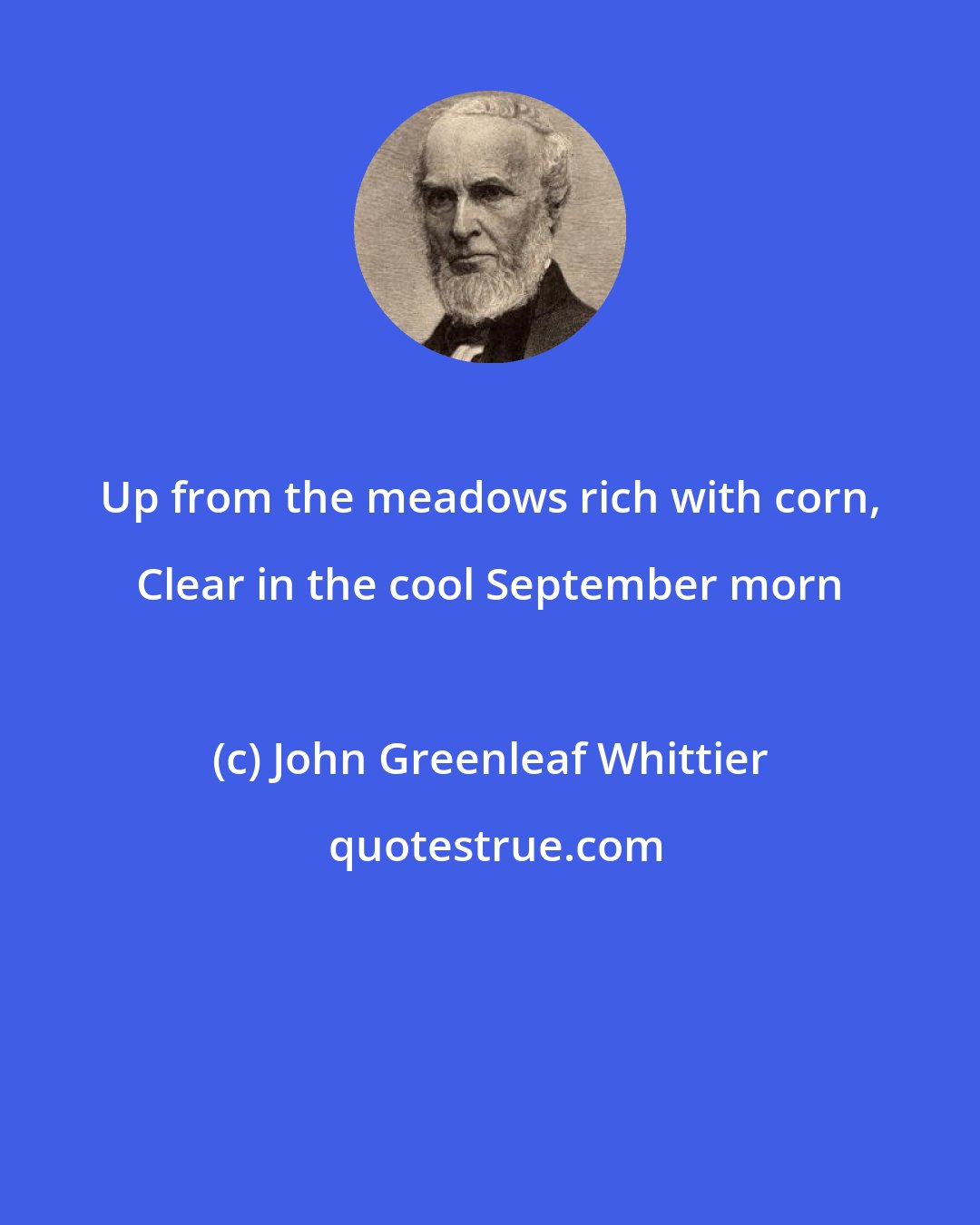 John Greenleaf Whittier: Up from the meadows rich with corn, Clear in the cool September morn