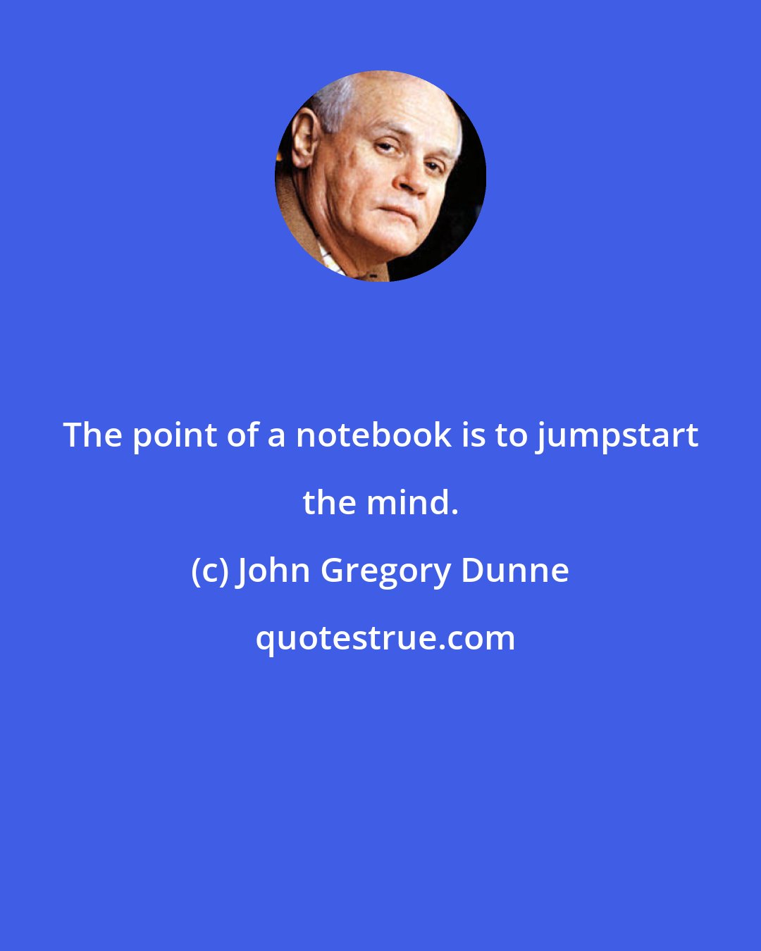 John Gregory Dunne: The point of a notebook is to jumpstart the mind.