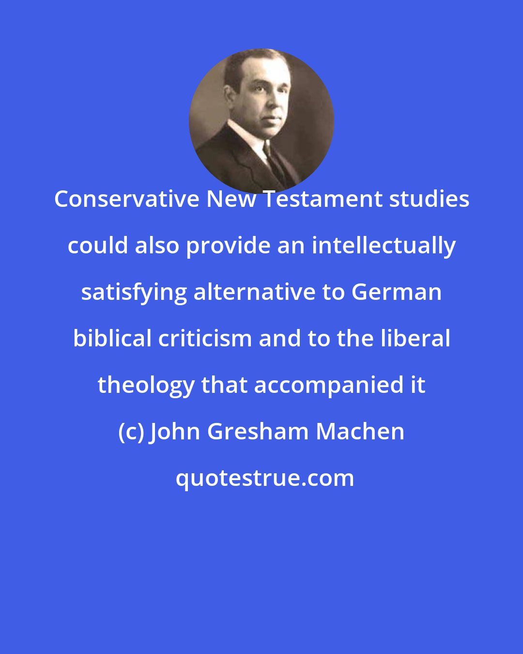 John Gresham Machen: Conservative New Testament studies could also provide an intellectually satisfying alternative to German biblical criticism and to the liberal theology that accompanied it