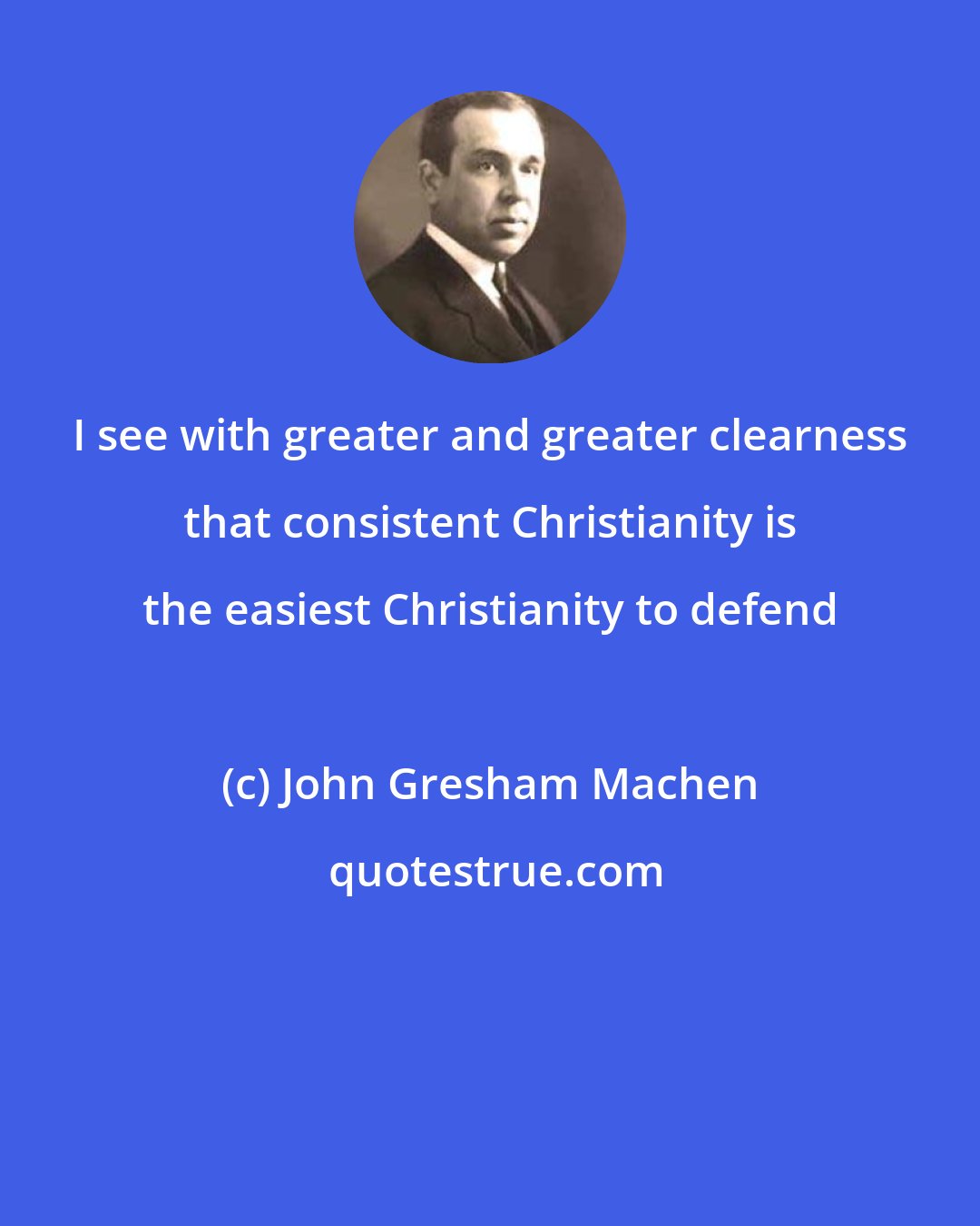 John Gresham Machen: I see with greater and greater clearness that consistent Christianity is the easiest Christianity to defend