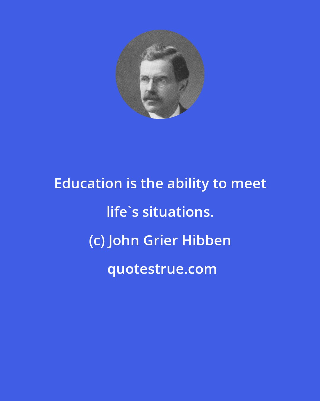 John Grier Hibben: Education is the ability to meet life's situations.