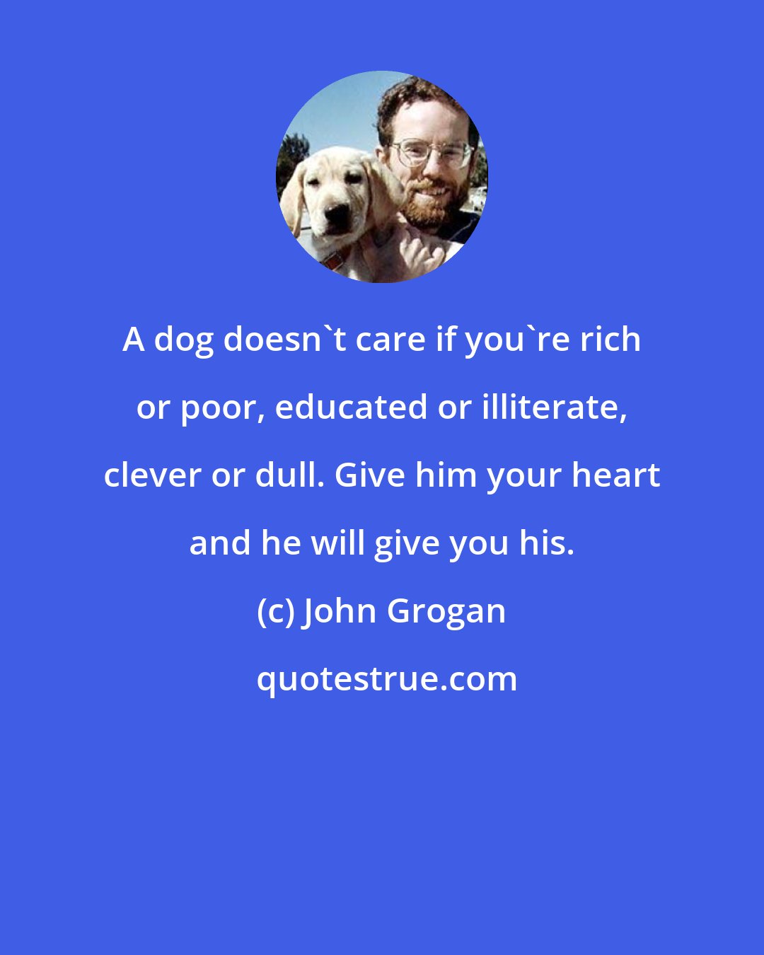 John Grogan: A dog doesn't care if you're rich or poor, educated or illiterate, clever or dull. Give him your heart and he will give you his.