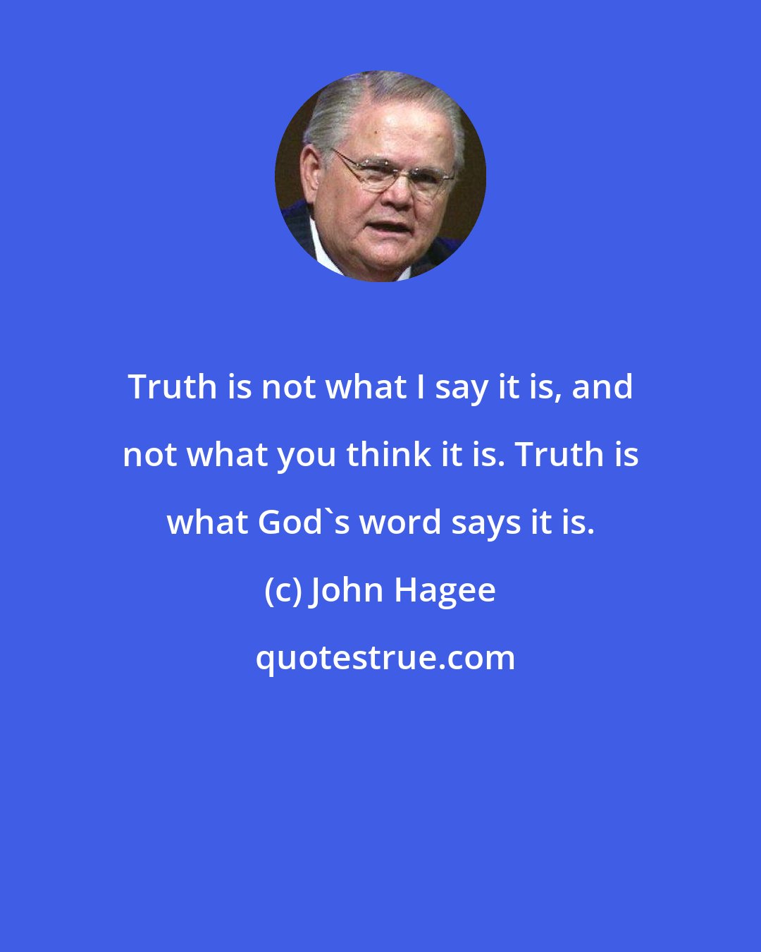 John Hagee: Truth is not what I say it is, and not what you think it is. Truth is what God's word says it is.
