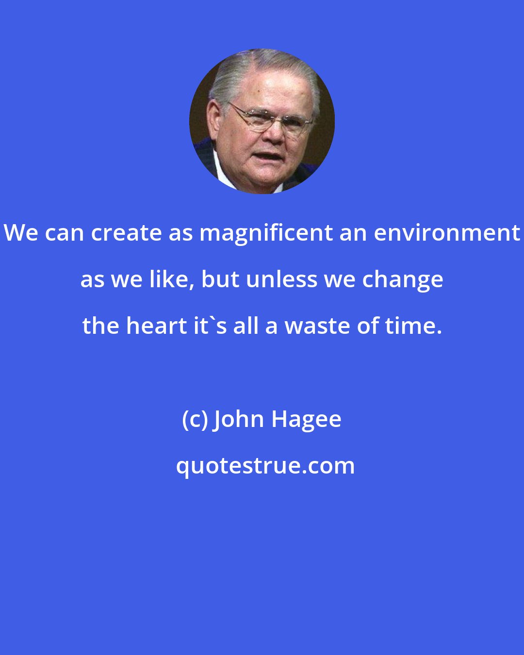 John Hagee: We can create as magnificent an environment as we like, but unless we change the heart it's all a waste of time.