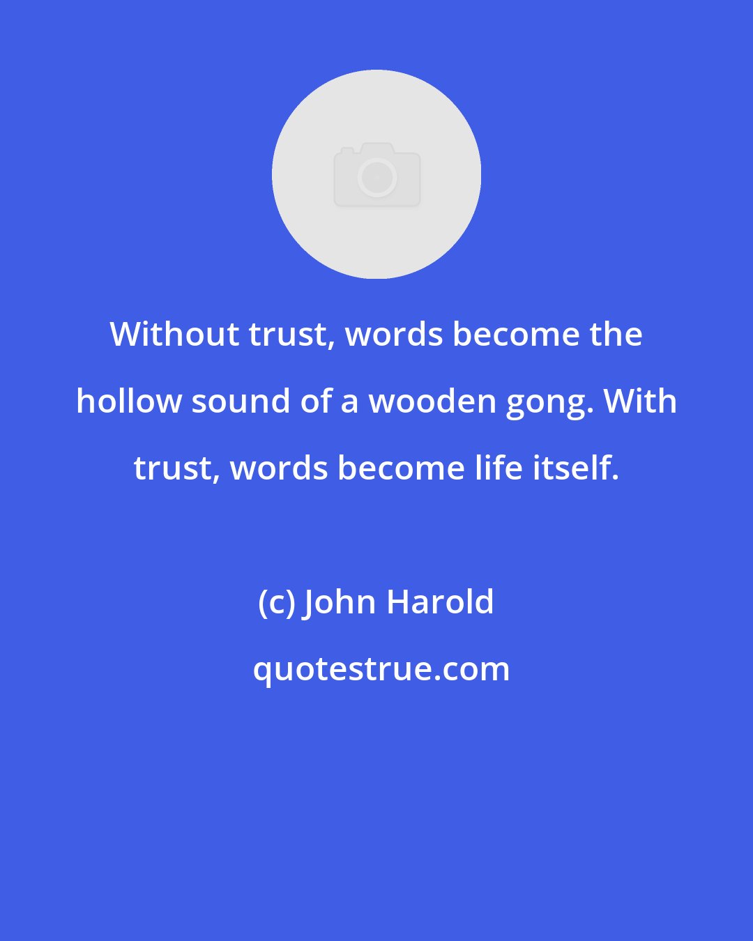 John Harold: Without trust, words become the hollow sound of a wooden gong. With trust, words become life itself.