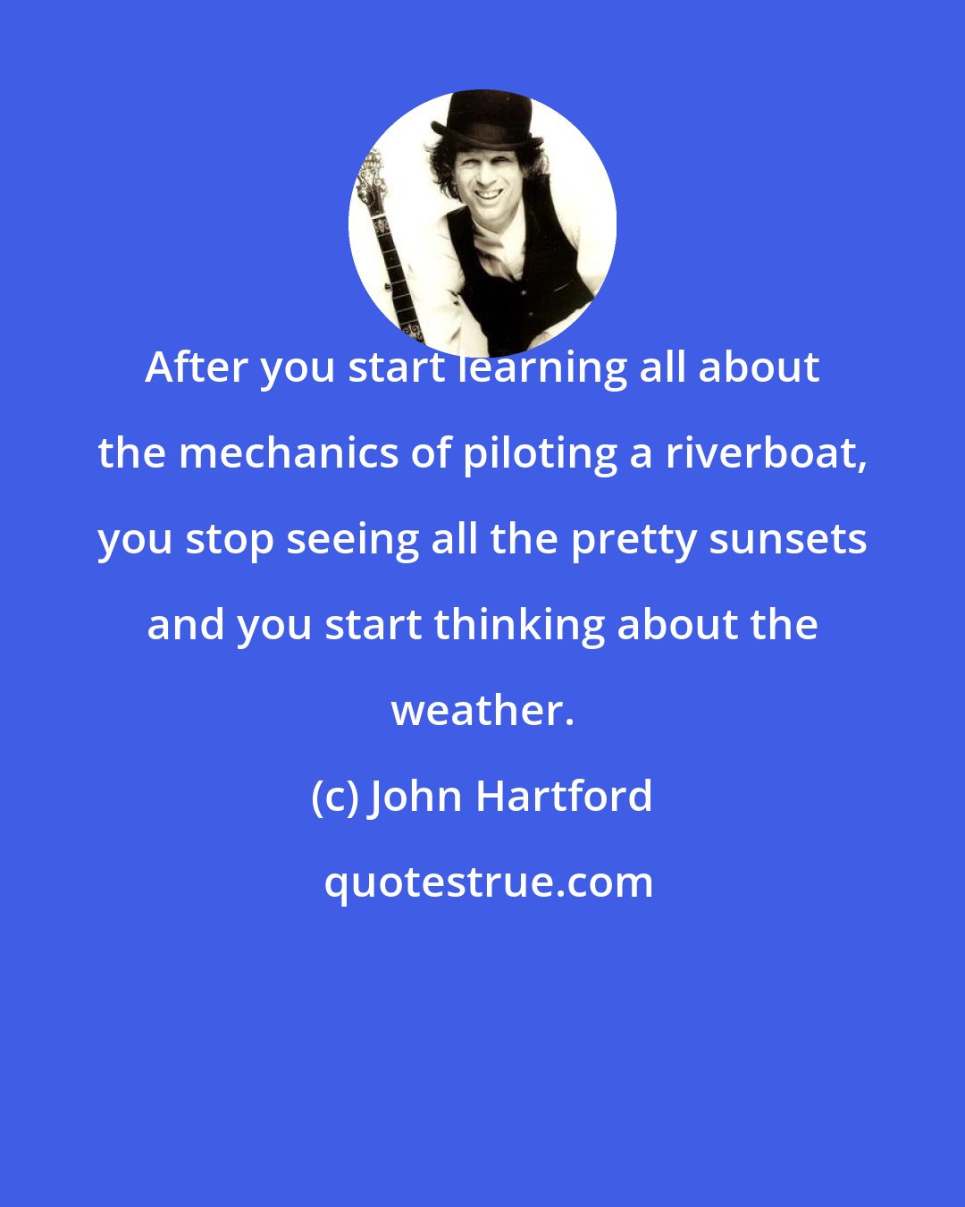 John Hartford: After you start learning all about the mechanics of piloting a riverboat, you stop seeing all the pretty sunsets and you start thinking about the weather.