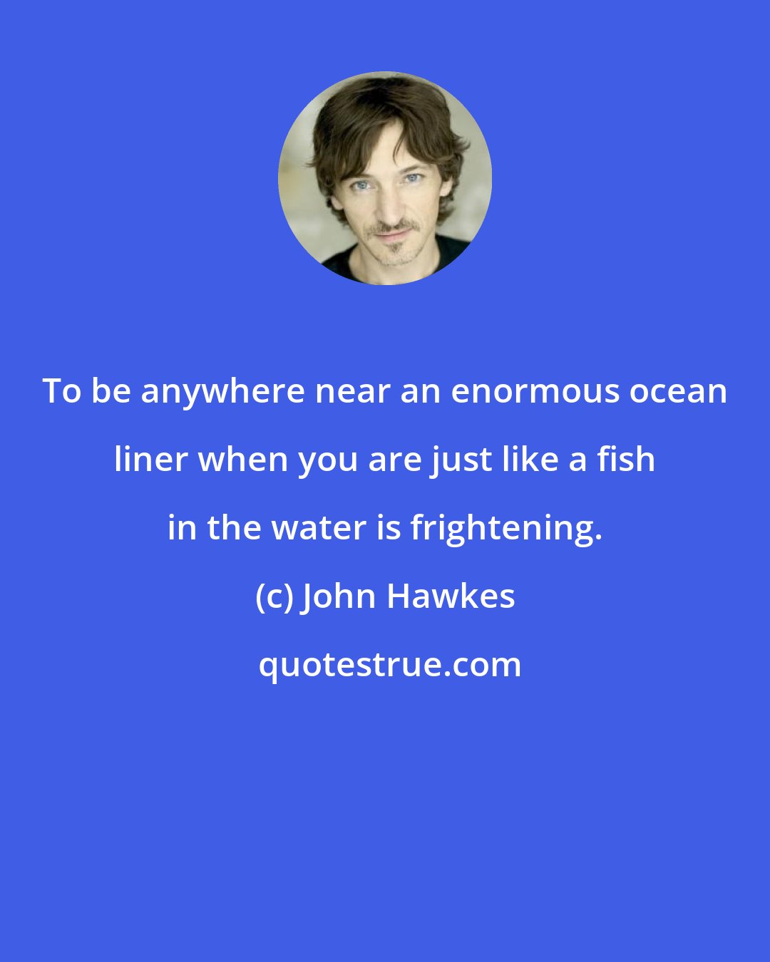 John Hawkes: To be anywhere near an enormous ocean liner when you are just like a fish in the water is frightening.
