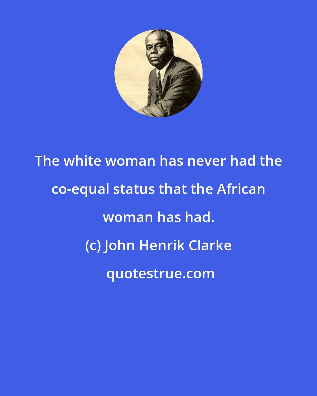 John Henrik Clarke: The white woman has never had the co-equal status that the African woman has had.