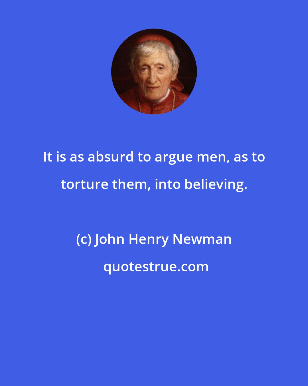 John Henry Newman: It is as absurd to argue men, as to torture them, into believing.