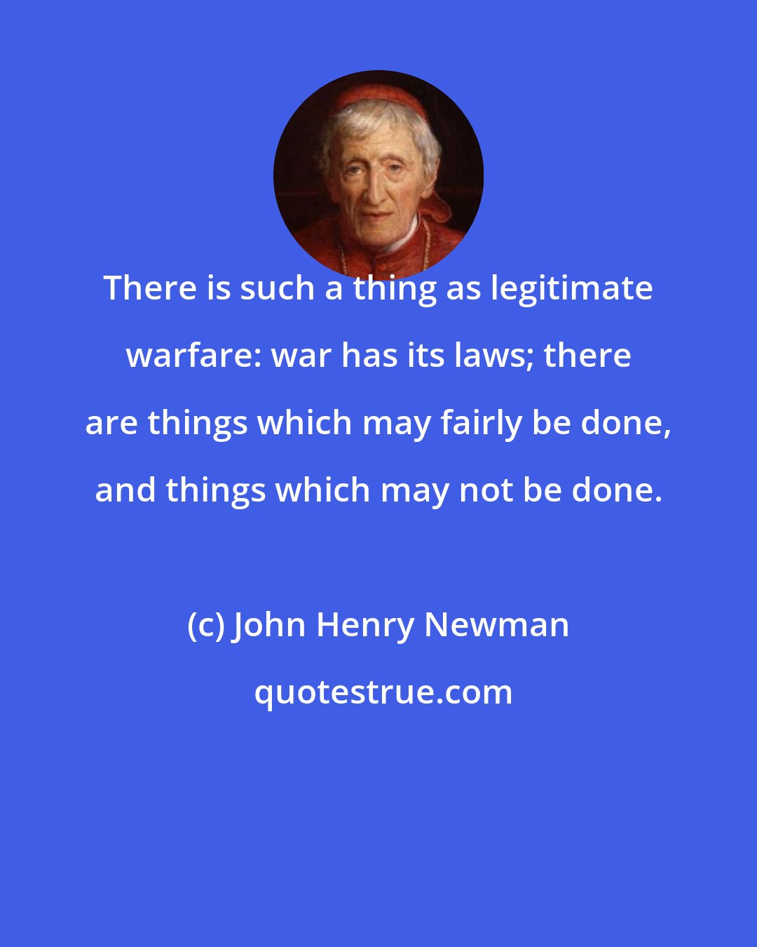 John Henry Newman: There is such a thing as legitimate warfare: war has its laws; there are things which may fairly be done, and things which may not be done.
