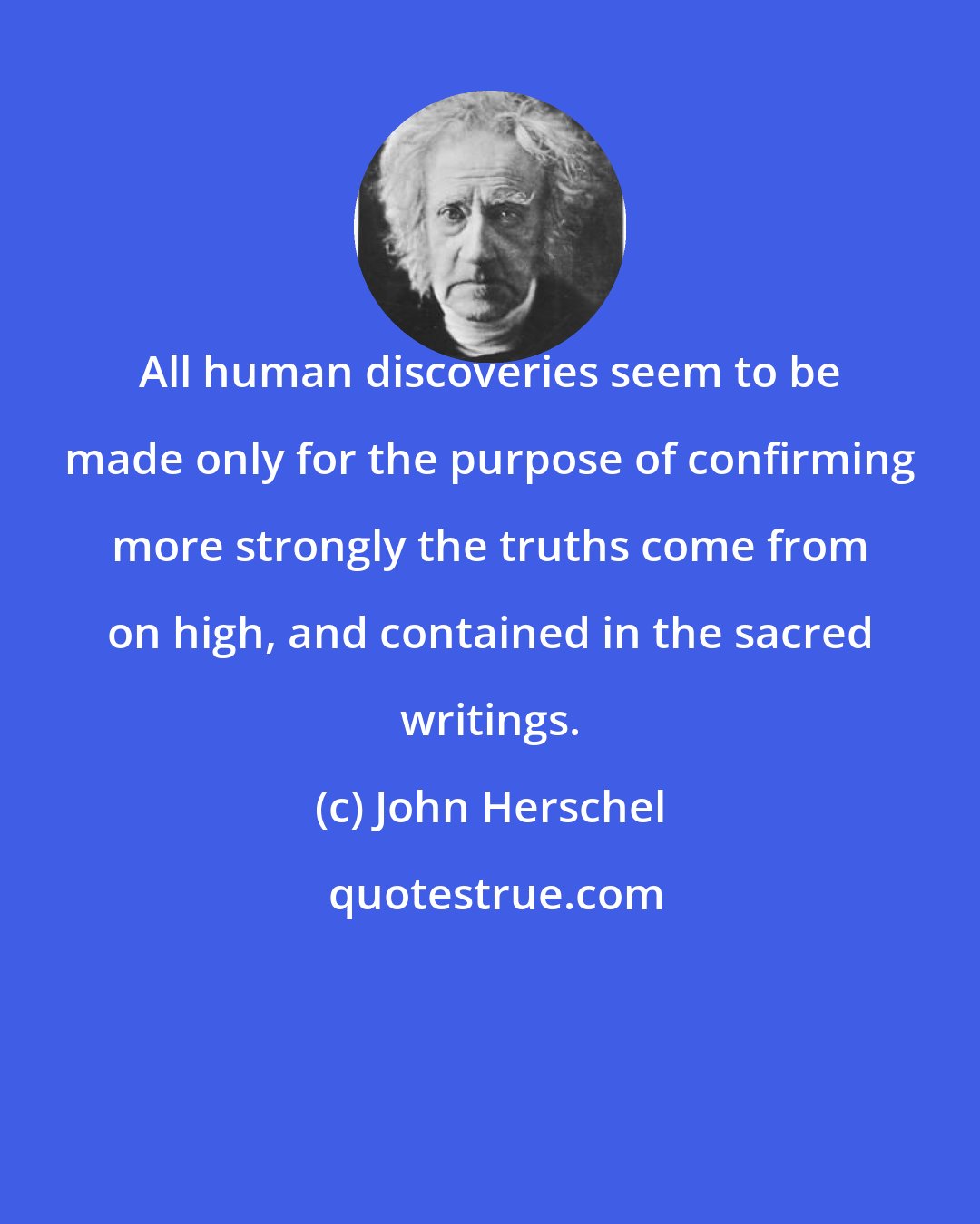 John Herschel: All human discoveries seem to be made only for the purpose of confirming more strongly the truths come from on high, and contained in the sacred writings.