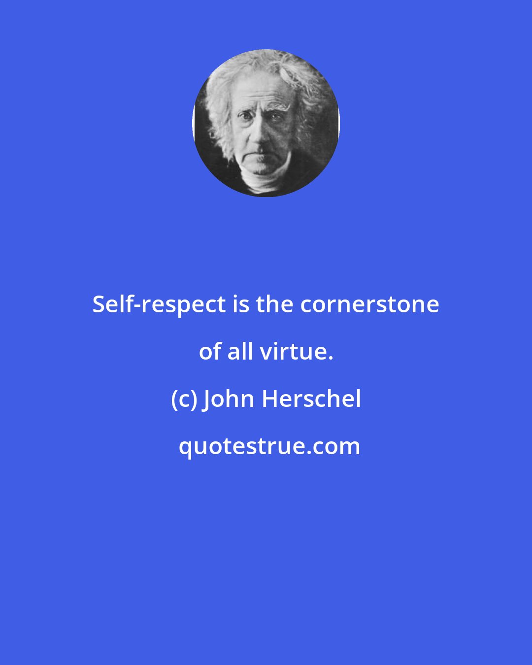 John Herschel: Self-respect is the cornerstone of all virtue.