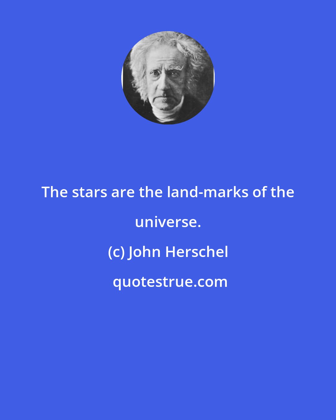 John Herschel: The stars are the land-marks of the universe.