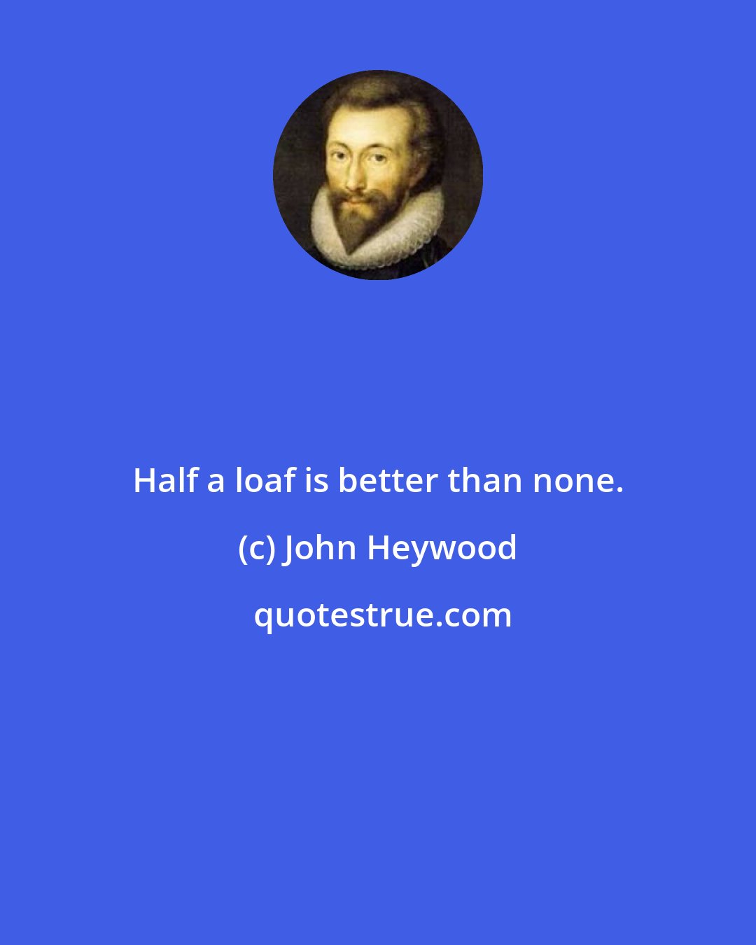 John Heywood: Half a loaf is better than none.