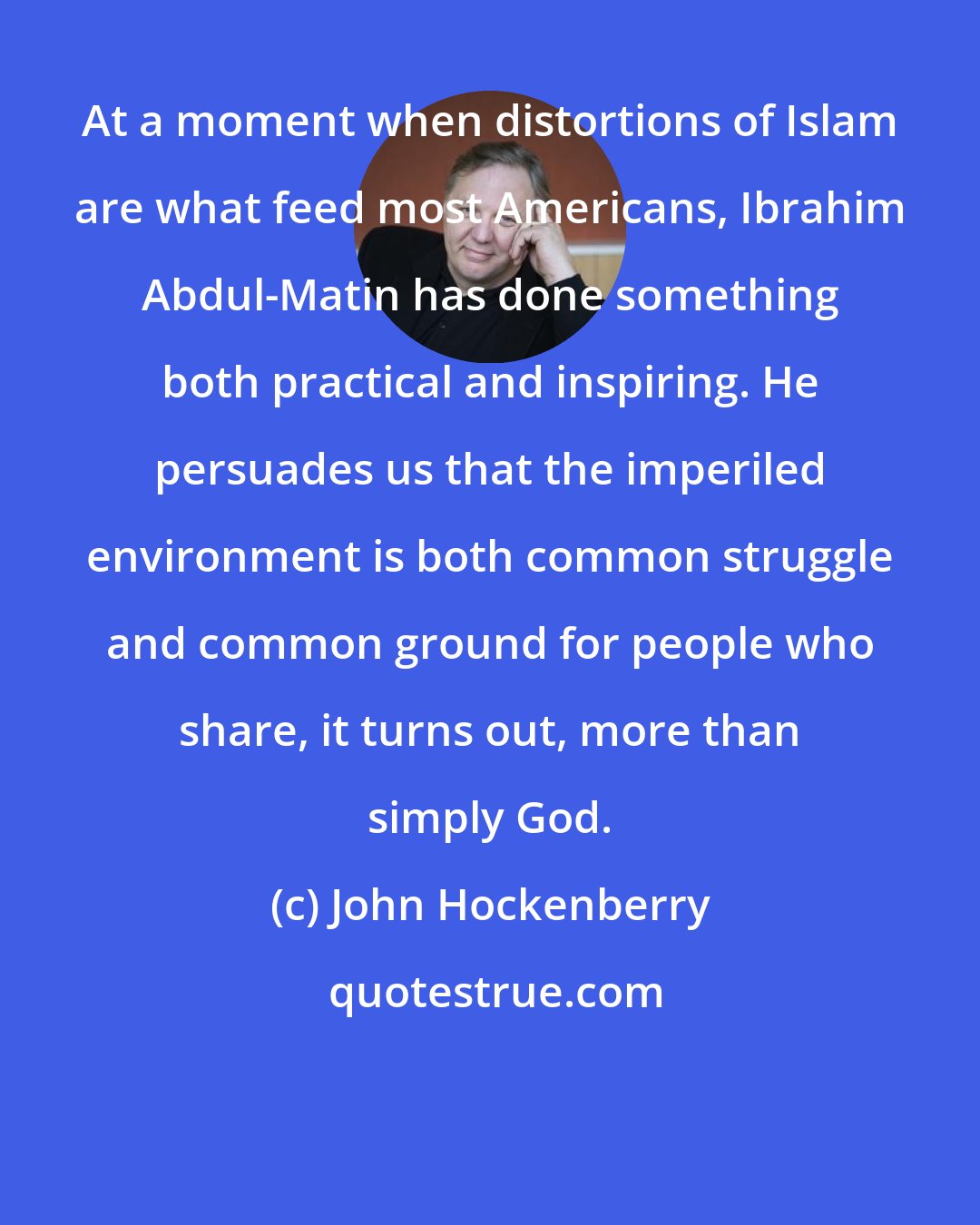 John Hockenberry: At a moment when distortions of Islam are what feed most Americans, Ibrahim Abdul-Matin has done something both practical and inspiring. He persuades us that the imperiled environment is both common struggle and common ground for people who share, it turns out, more than simply God.