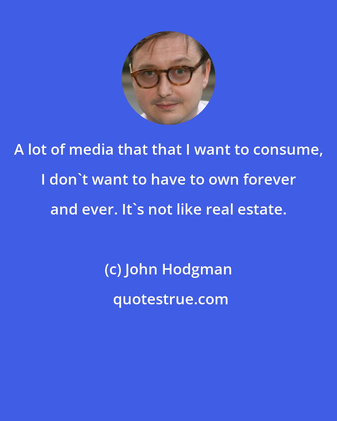 John Hodgman: A lot of media that that I want to consume, I don't want to have to own forever and ever. It's not like real estate.