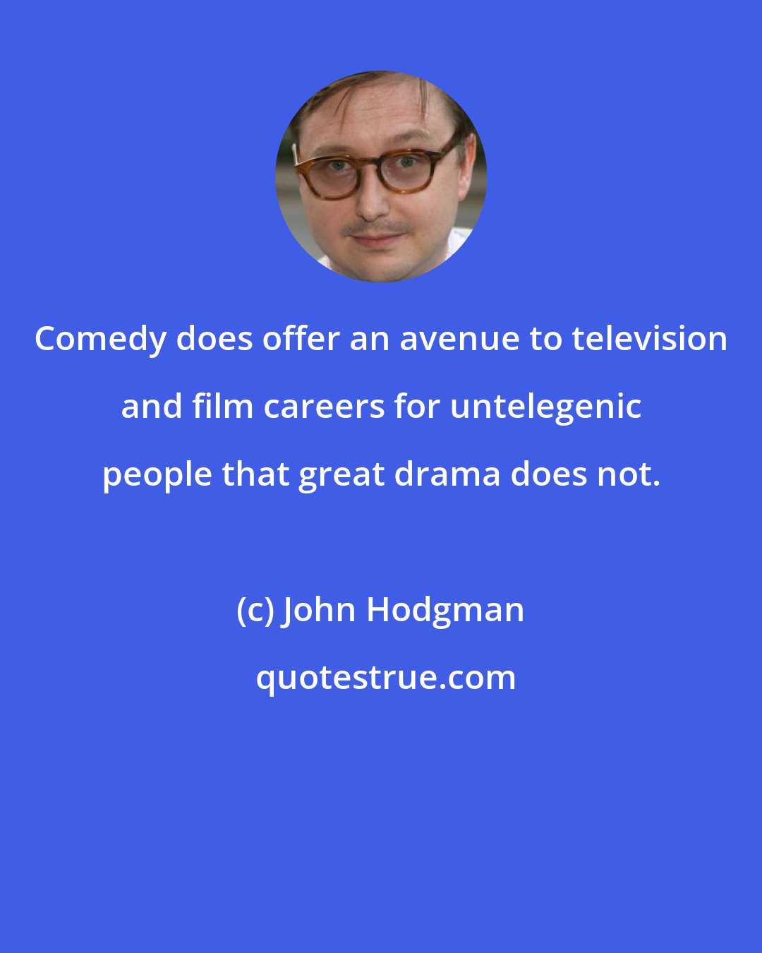 John Hodgman: Comedy does offer an avenue to television and film careers for untelegenic people that great drama does not.