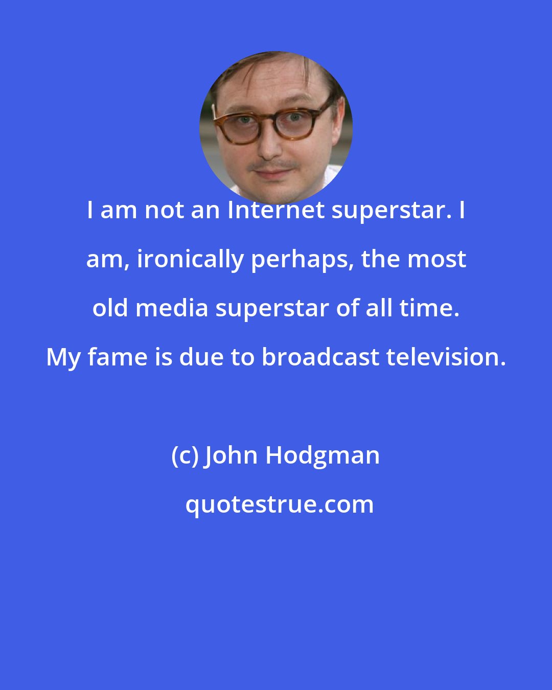 John Hodgman: I am not an Internet superstar. I am, ironically perhaps, the most old media superstar of all time. My fame is due to broadcast television.