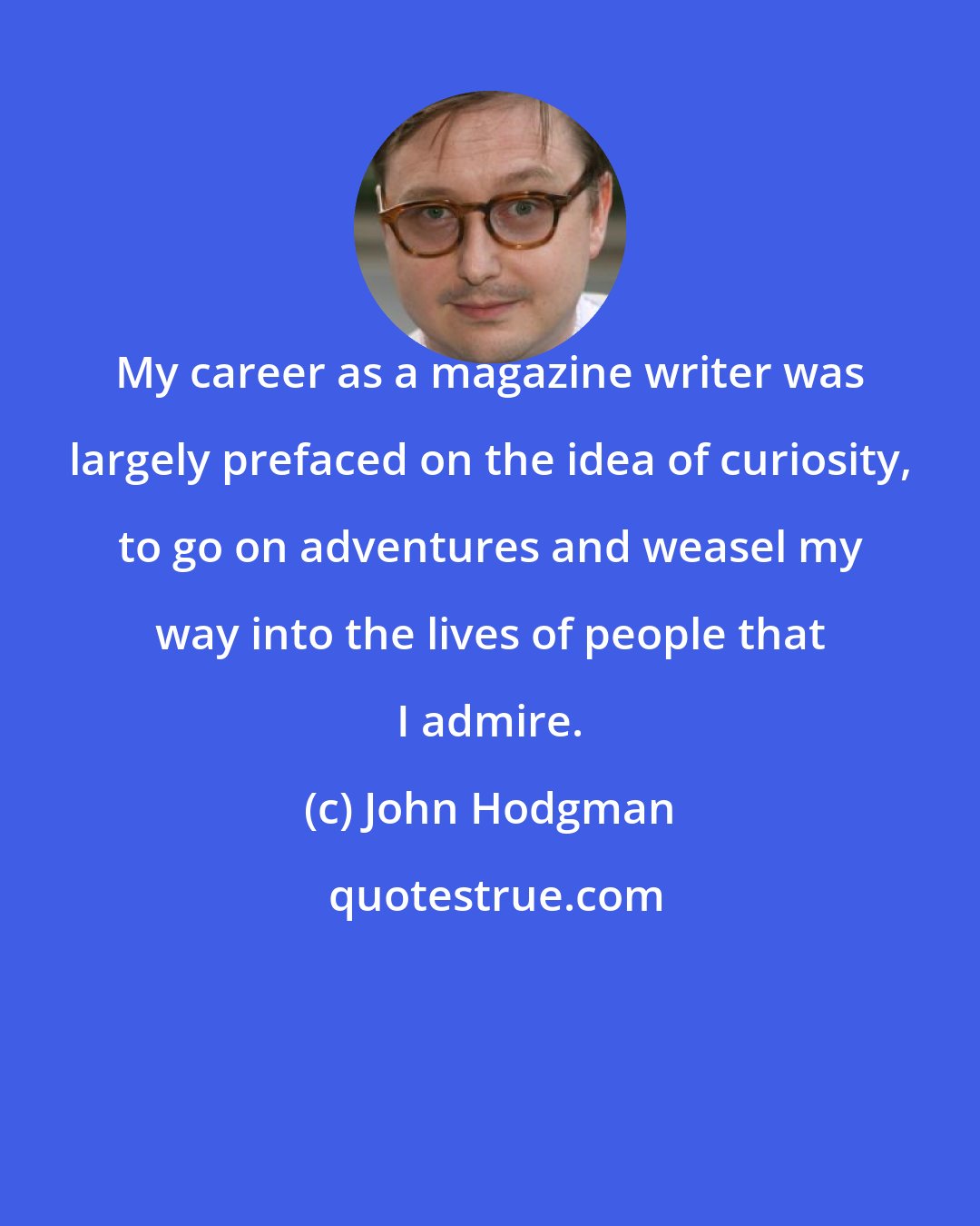 John Hodgman: My career as a magazine writer was largely prefaced on the idea of curiosity, to go on adventures and weasel my way into the lives of people that I admire.