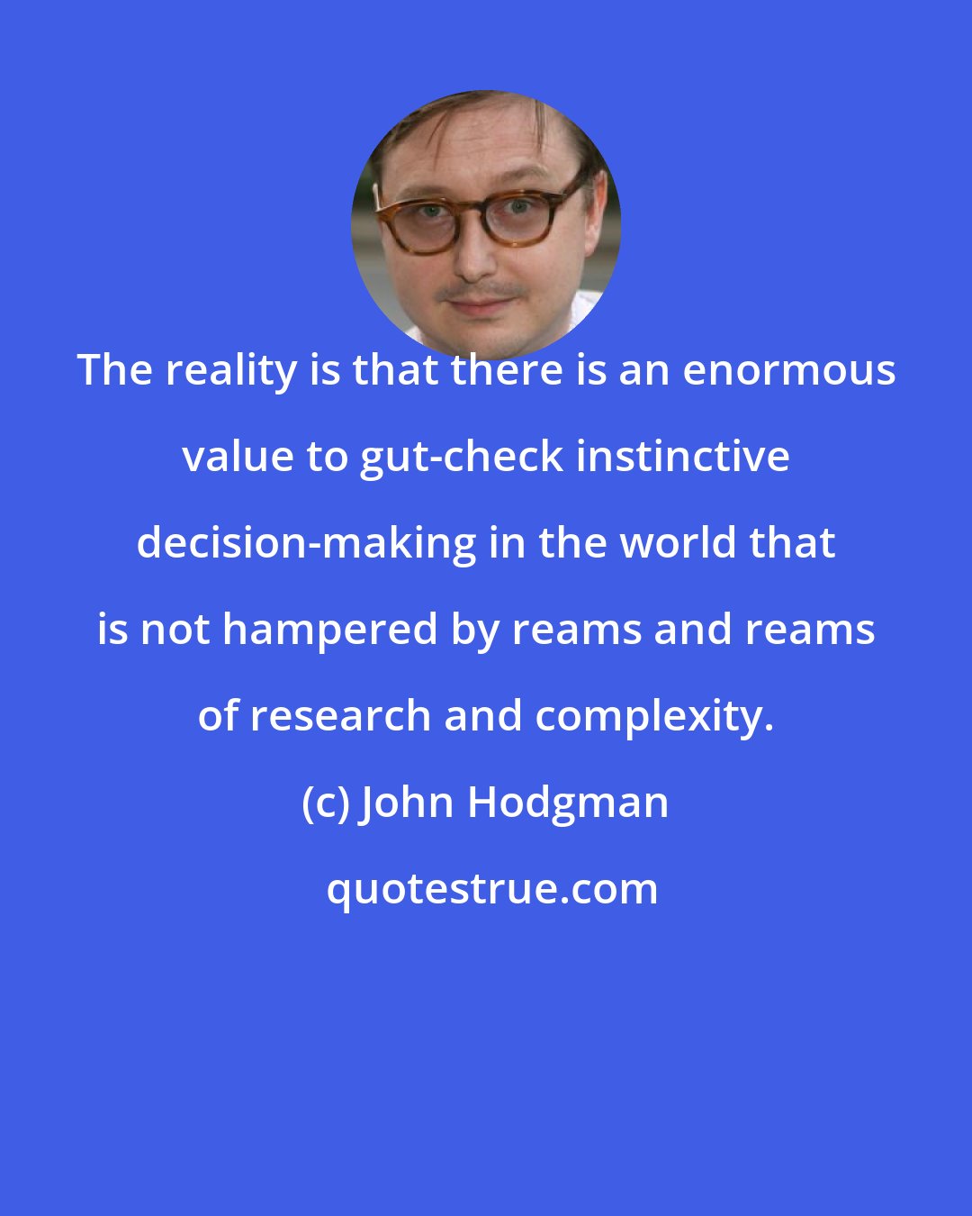 John Hodgman: The reality is that there is an enormous value to gut-check instinctive decision-making in the world that is not hampered by reams and reams of research and complexity.