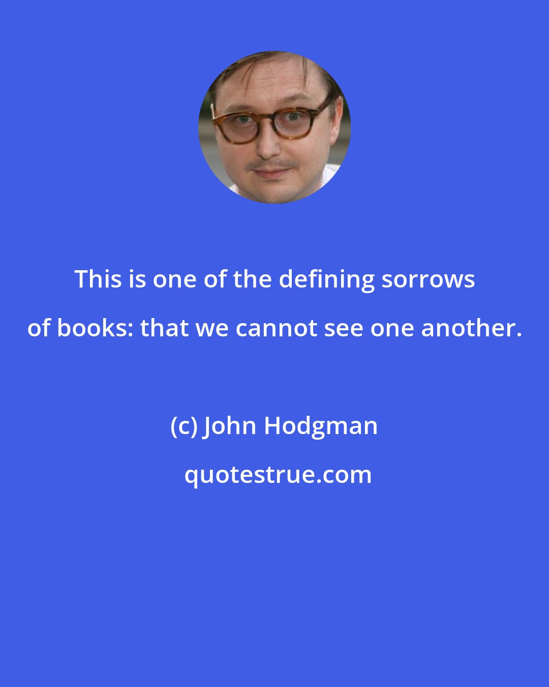 John Hodgman: This is one of the defining sorrows of books: that we cannot see one another.