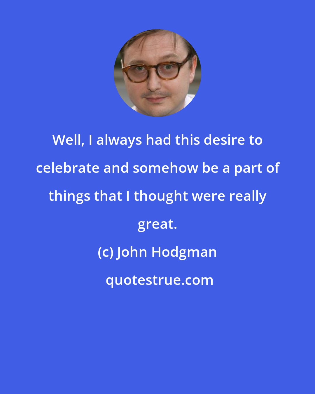 John Hodgman: Well, I always had this desire to celebrate and somehow be a part of things that I thought were really great.