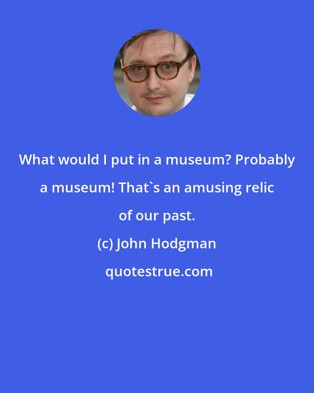 John Hodgman: What would I put in a museum? Probably a museum! That's an amusing relic of our past.