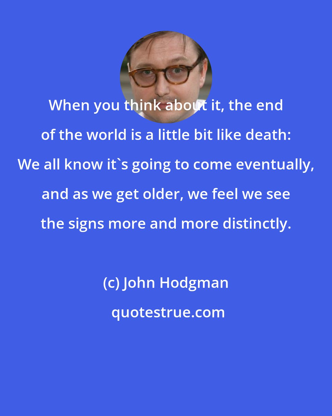 John Hodgman: When you think about it, the end of the world is a little bit like death: We all know it's going to come eventually, and as we get older, we feel we see the signs more and more distinctly.