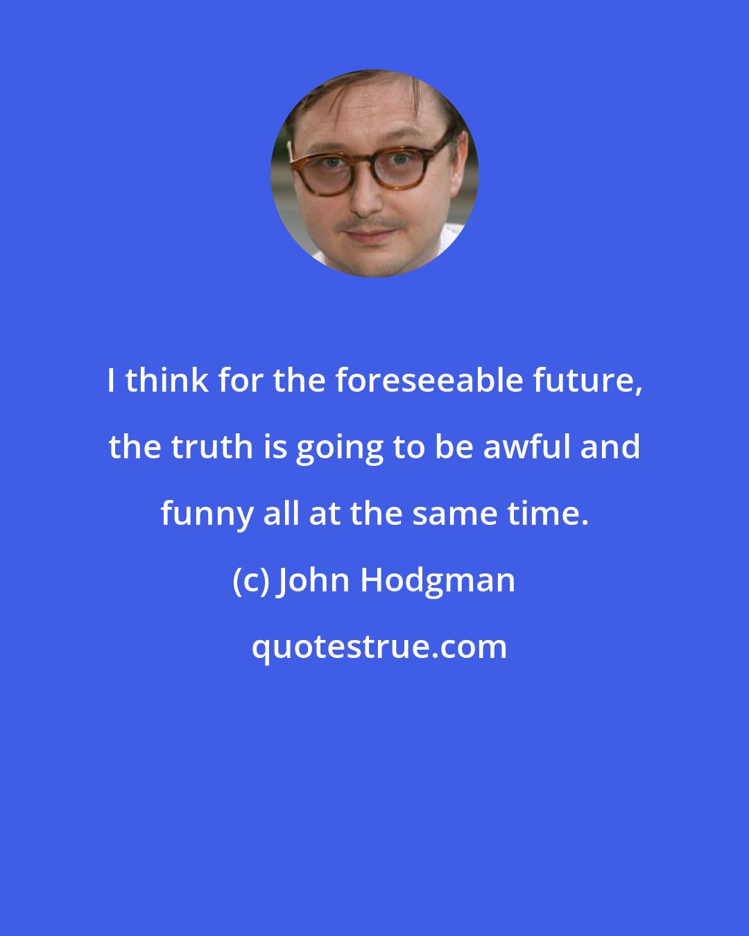 John Hodgman: I think for the foreseeable future, the truth is going to be awful and funny all at the same time.