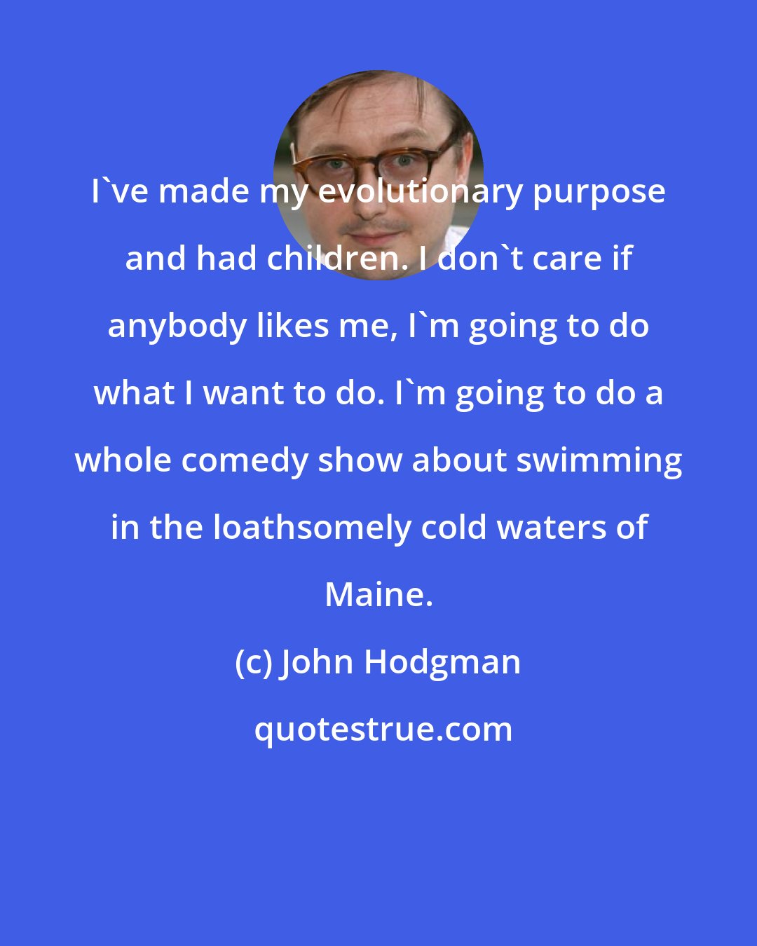 John Hodgman: I've made my evolutionary purpose and had children. I don't care if anybody likes me, I'm going to do what I want to do. I'm going to do a whole comedy show about swimming in the loathsomely cold waters of Maine.