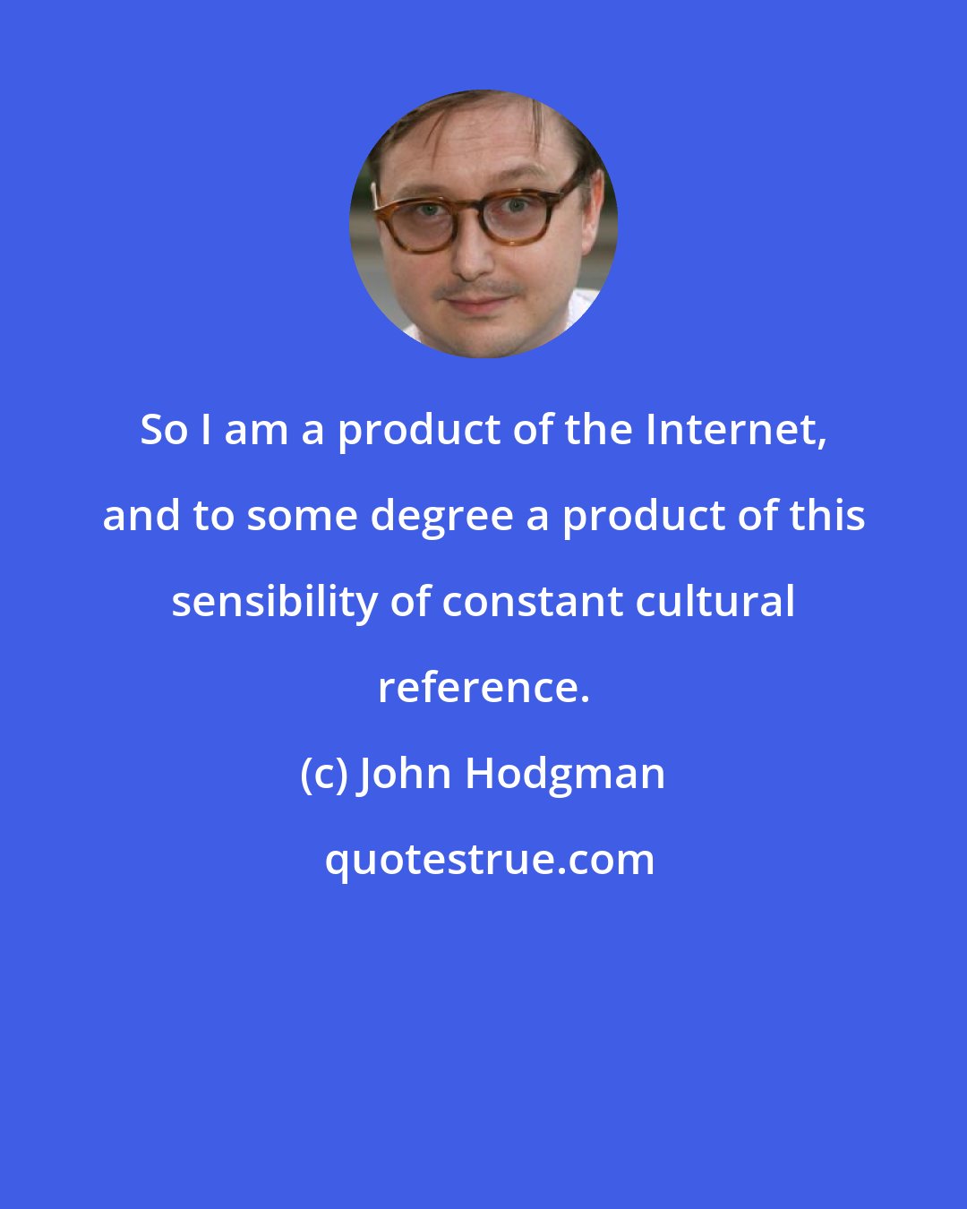 John Hodgman: So I am a product of the Internet, and to some degree a product of this sensibility of constant cultural reference.