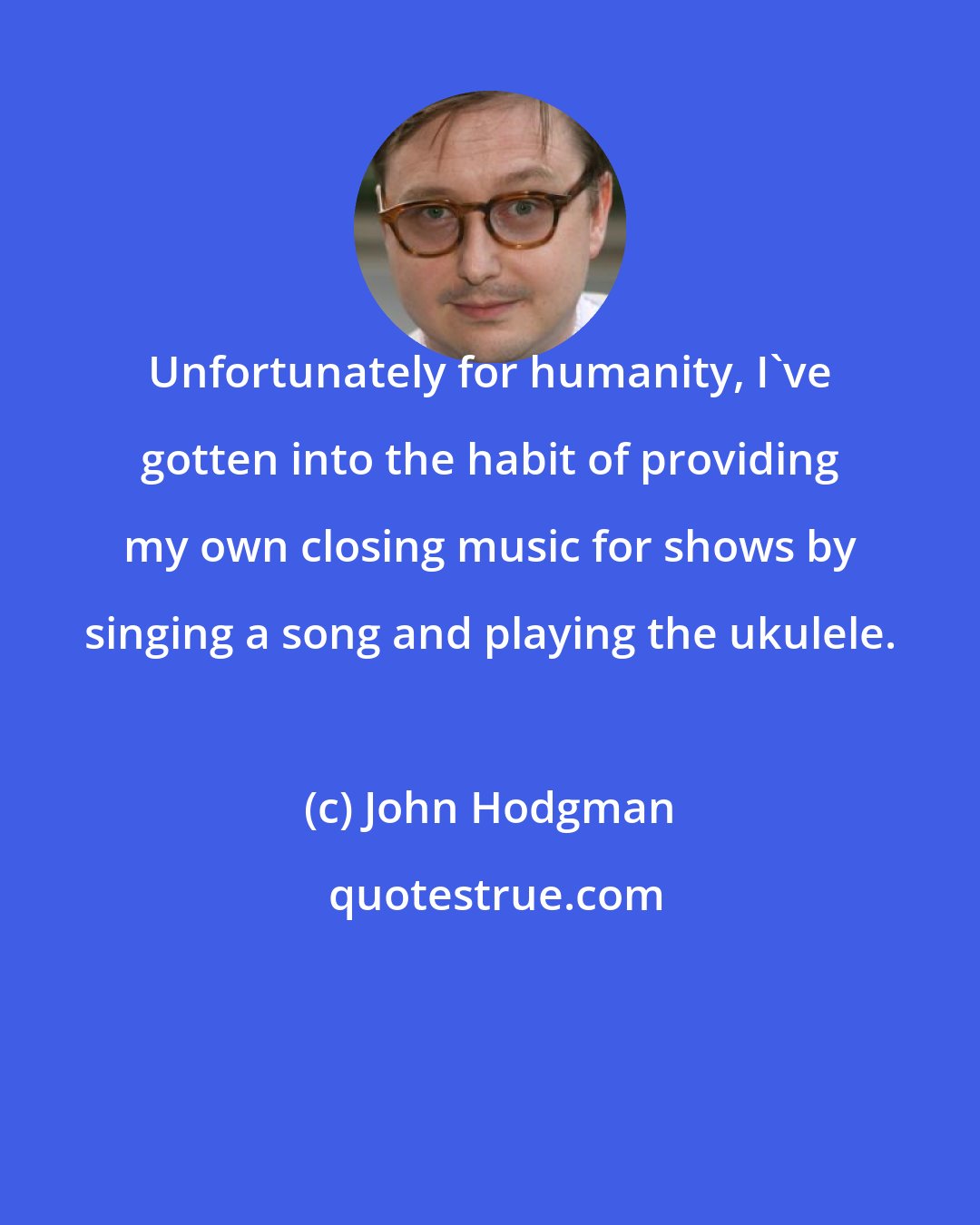 John Hodgman: Unfortunately for humanity, I've gotten into the habit of providing my own closing music for shows by singing a song and playing the ukulele.