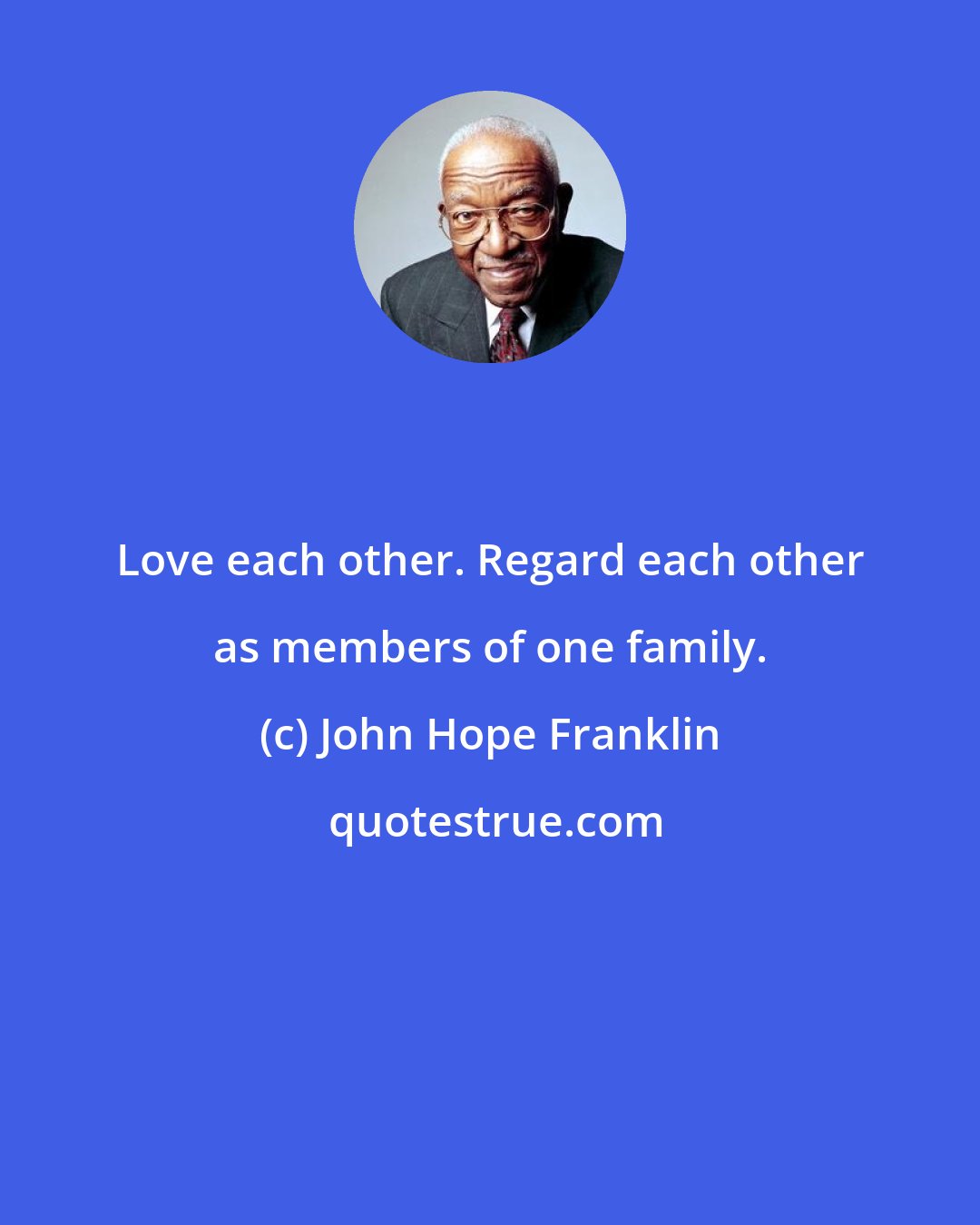 John Hope Franklin: Love each other. Regard each other as members of one family.
