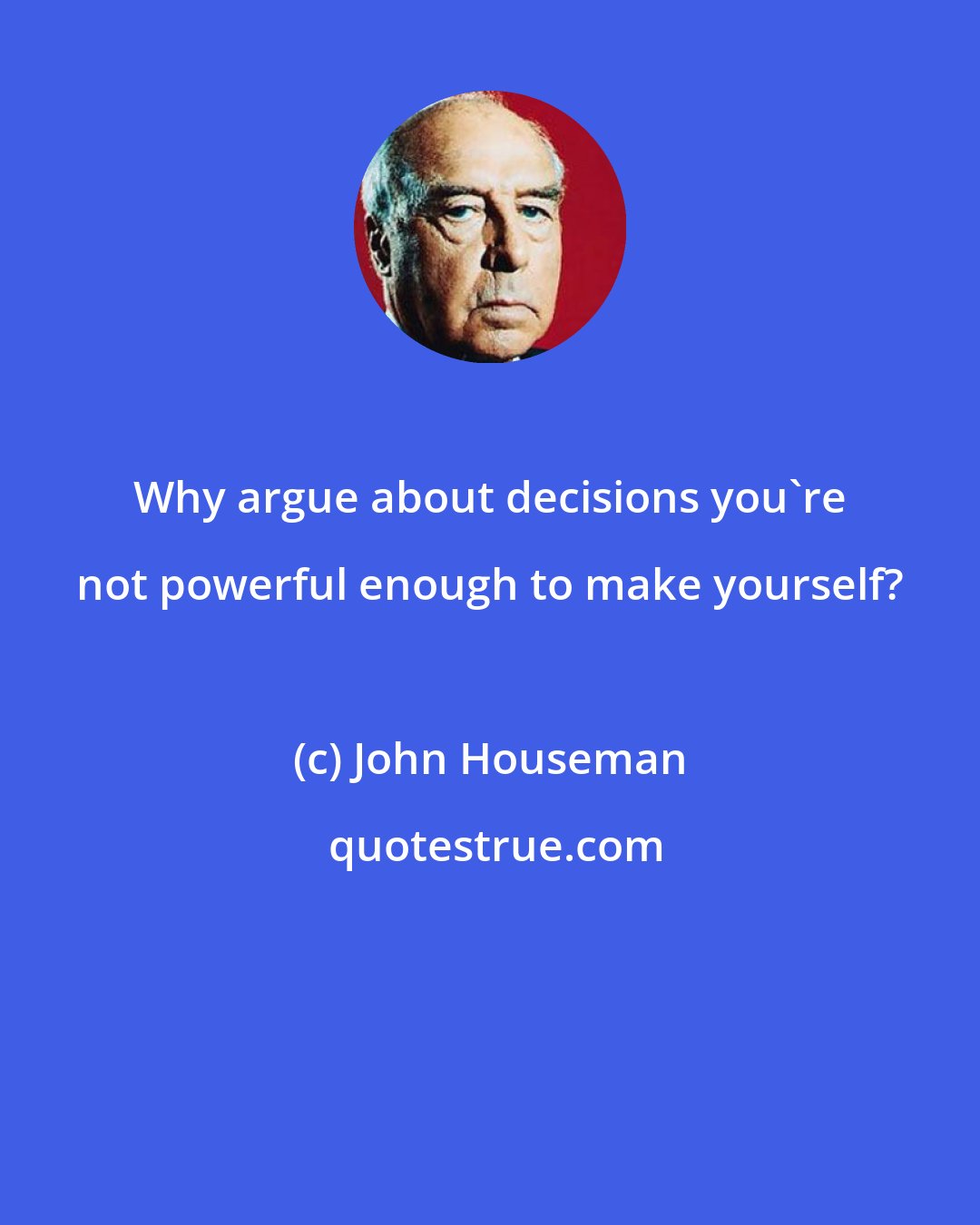 John Houseman: Why argue about decisions you're not powerful enough to make yourself?