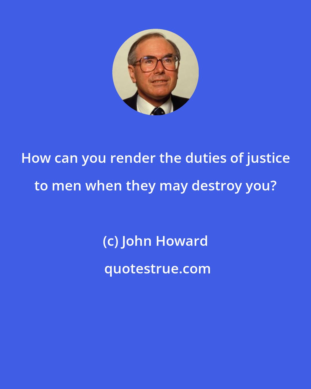 John Howard: How can you render the duties of justice to men when they may destroy you?