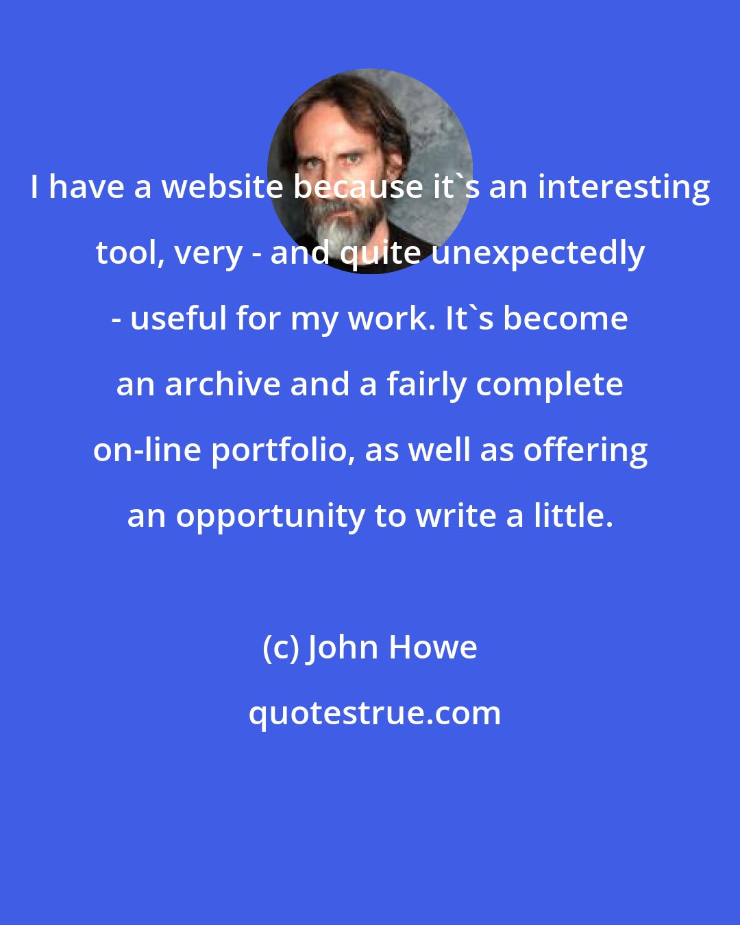 John Howe: I have a website because it's an interesting tool, very - and quite unexpectedly - useful for my work. It's become an archive and a fairly complete on-line portfolio, as well as offering an opportunity to write a little.