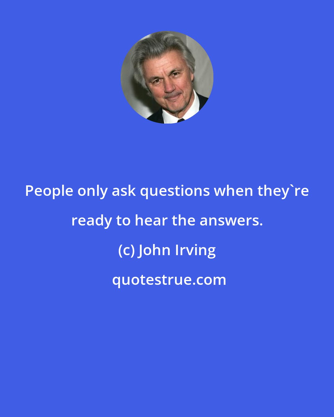 John Irving: People only ask questions when they're ready to hear the answers.
